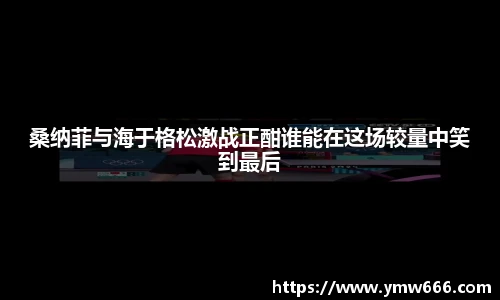 桑纳菲与海于格松激战正酣谁能在这场较量中笑到最后