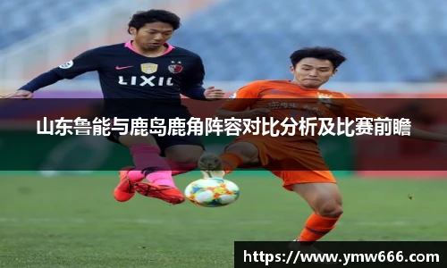 山东鲁能与鹿岛鹿角阵容对比分析及比赛前瞻
