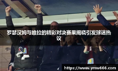 罗瑟汉姆与维拉的精彩对决赛果揭晓引发球迷热议